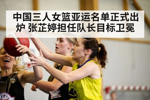 中国三人女篮亚运名单正式出炉 张芷婷担任队长目标卫冕