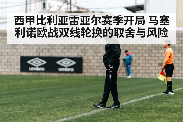 西甲比利亚雷亚尔赛季开局 马塞利诺欧战双线轮换的取舍与风险