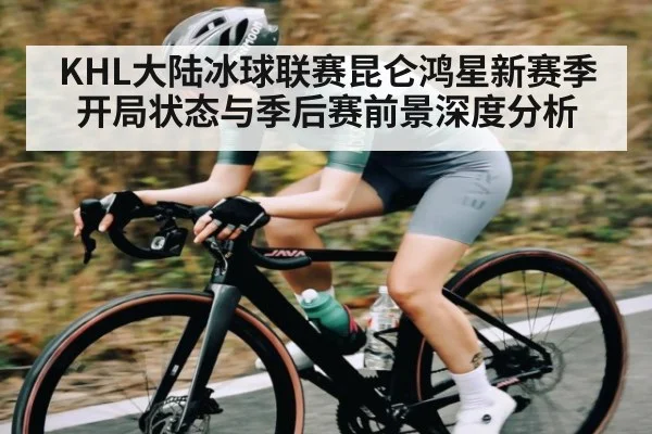 KHL大陆冰球联赛昆仑鸿星新赛季开局状态与季后赛前景深度分析