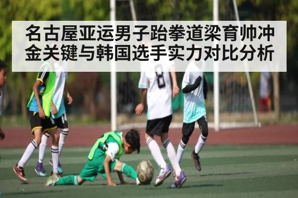 名古屋亚运男子跆拳道梁育帅冲金关键与韩国选手实力对比分析