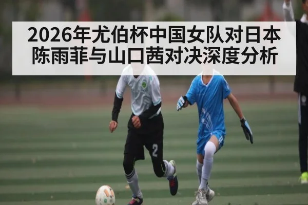 2026年尤伯杯中国女队对日本陈雨菲与山口茜对决深度分析